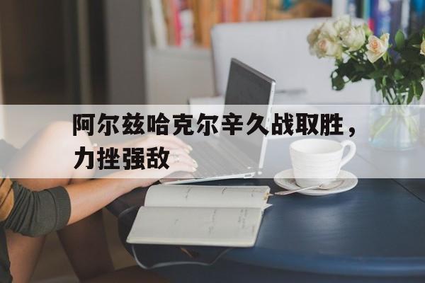 澳亚国际公司官网-阿尔兹哈克尔辛久战取胜，力挫强敌